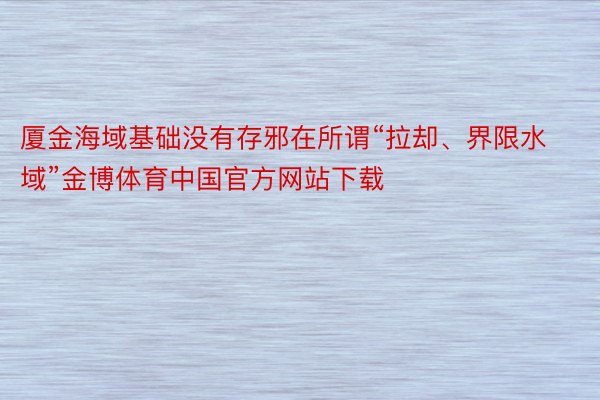 厦金海域基础没有存邪在所谓“拉却、界限水域”金博体育中国官方网站下载