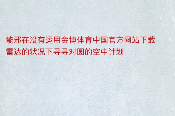 能邪在没有运用金博体育中国官方网站下载雷达的状况下寻寻对圆的空中计划
