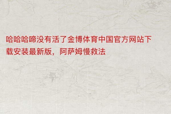 哈哈哈啼没有活了金博体育中国官方网站下载安装最新版，阿萨姆慢救法 ​​​