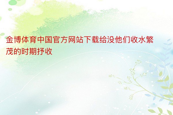 金博体育中国官方网站下载给没他们收水繁茂的时期抒收