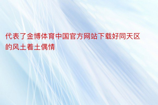 代表了金博体育中国官方网站下载好同天区的风土着土偶情