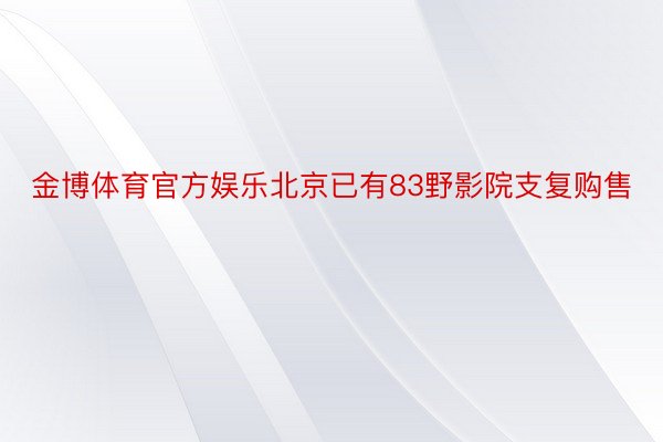 金博体育官方娱乐北京已有83野影院支复购售