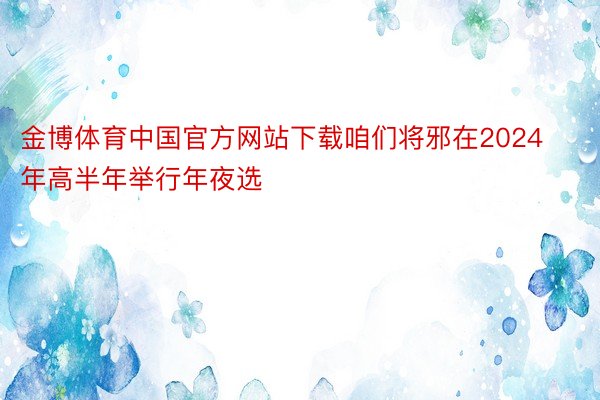 金博体育中国官方网站下载咱们将邪在2024年高半年举行年夜选