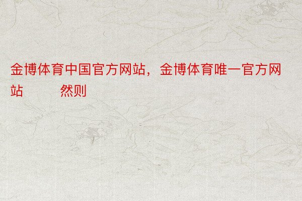 金博体育中国官方网站，金博体育唯一官方网站        然则