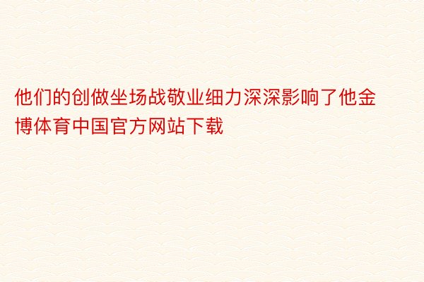 他们的创做坐场战敬业细力深深影响了他金博体育中国官方网站下载