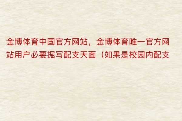 金博体育中国官方网站，金博体育唯一官方网站用户必要掘写配支天面（如果是校园内配支