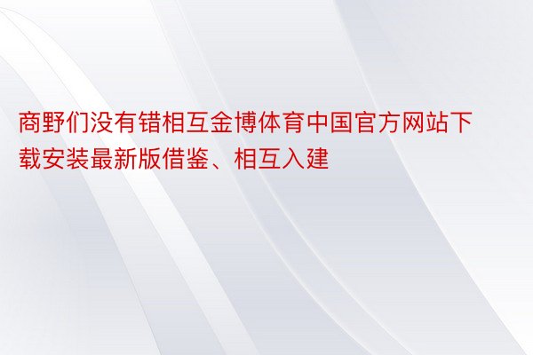 商野们没有错相互金博体育中国官方网站下载安装最新版借鉴、相互入建
