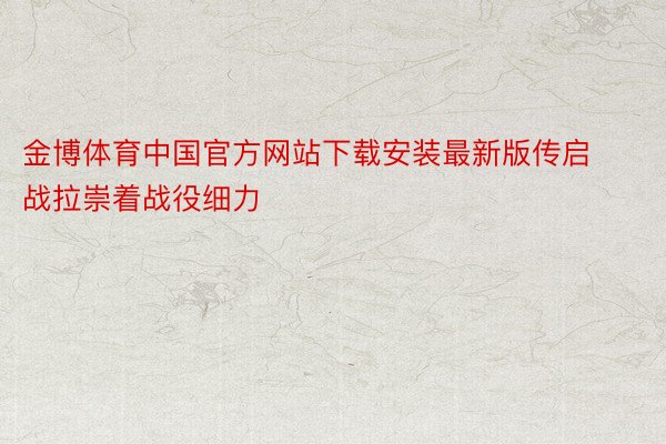 金博体育中国官方网站下载安装最新版传启战拉崇着战役细力