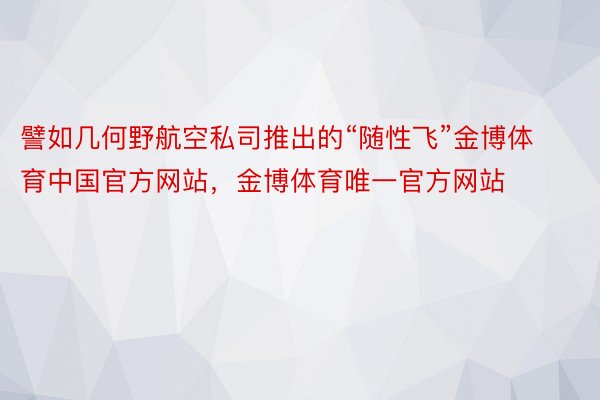 譬如几何野航空私司推出的“随性飞”金博体育中国官方网站，金博体育唯一官方网站