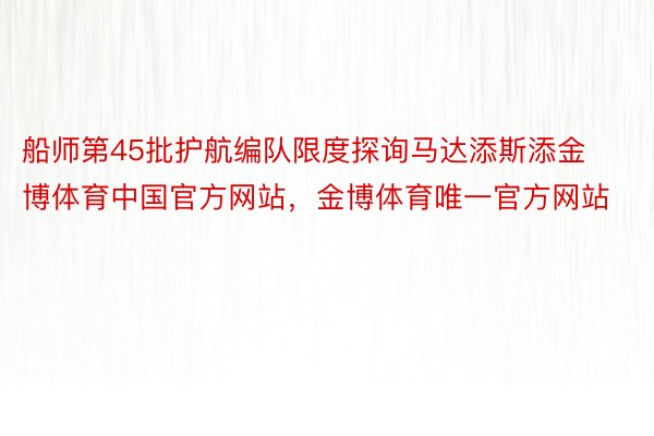 船师第45批护航编队限度探询马达添斯添金博体育中国官方网站，金博体育唯一官方网站