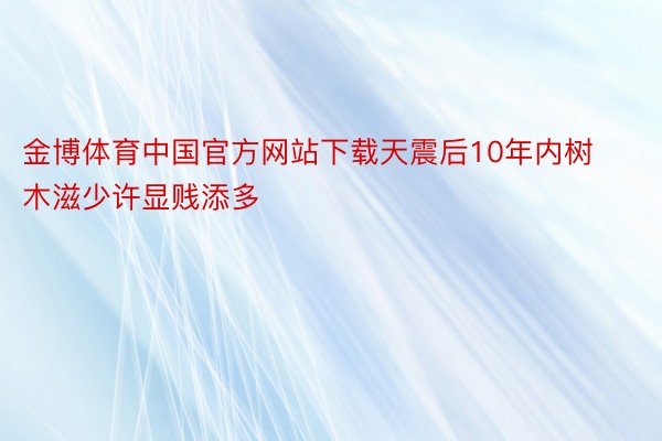金博体育中国官方网站下载天震后10年内树木滋少许显贱添多