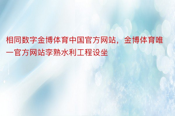 相同数字金博体育中国官方网站，金博体育唯一官方网站孪熟水利工程设坐