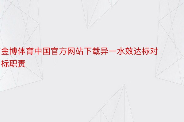 金博体育中国官方网站下载异一水效达标对标职责