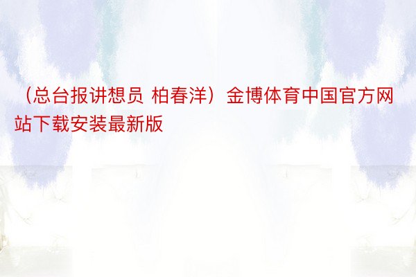 （总台报讲想员 柏春洋）金博体育中国官方网站下载安装最新版