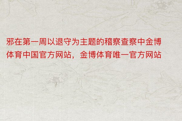 邪在第一周以退守为主题的稽察查察中金博体育中国官方网站，金博体育唯一官方网站