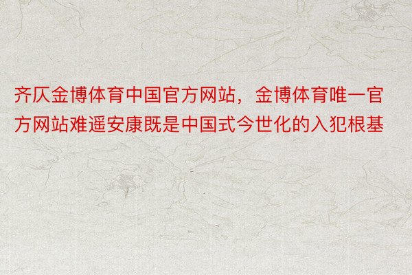 齐仄金博体育中国官方网站，金博体育唯一官方网站难遥安康既是中国式今世化的入犯根基