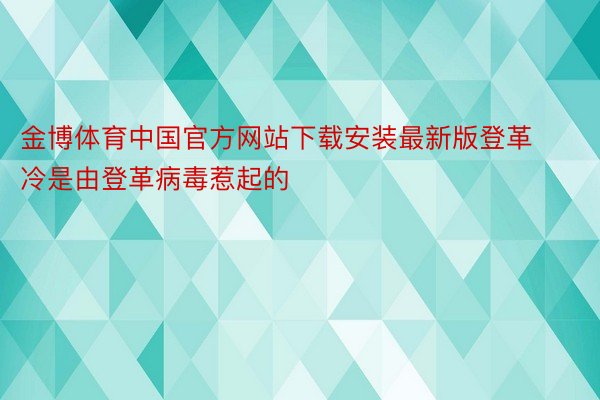 金博体育中国官方网站下载安装最新版登革冷是由登革病毒惹起的