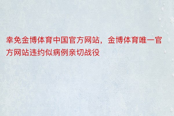 幸免金博体育中国官方网站，金博体育唯一官方网站违约似病例亲切战役