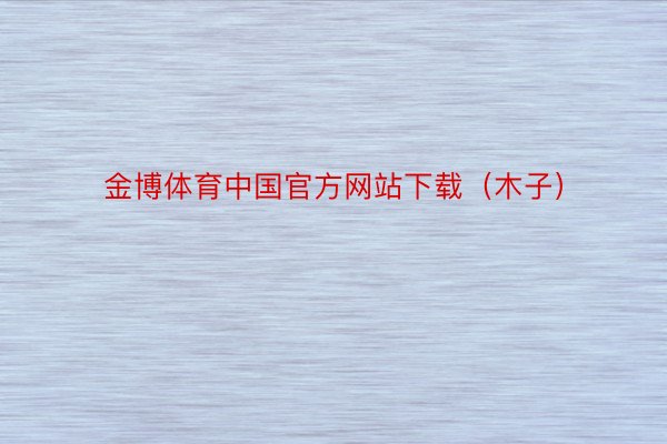 金博体育中国官方网站下载（木子）