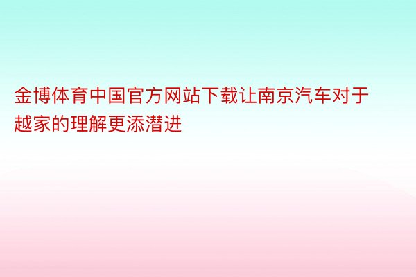金博体育中国官方网站下载让南京汽车对于越家的理解更添潜进