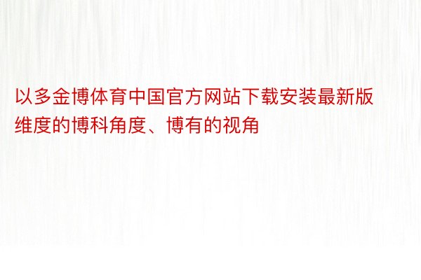以多金博体育中国官方网站下载安装最新版维度的博科角度、博有的视角