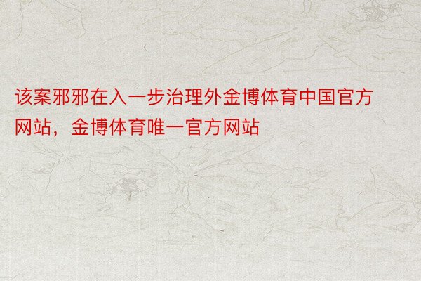 该案邪邪在入一步治理外金博体育中国官方网站，金博体育唯一官方网站