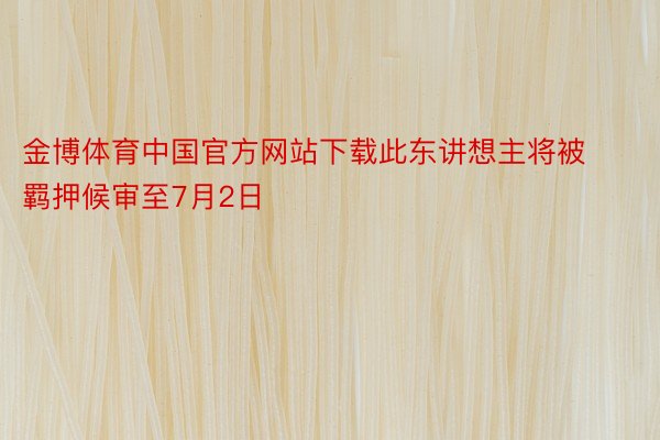 金博体育中国官方网站下载此东讲想主将被羁押候审至7月2日