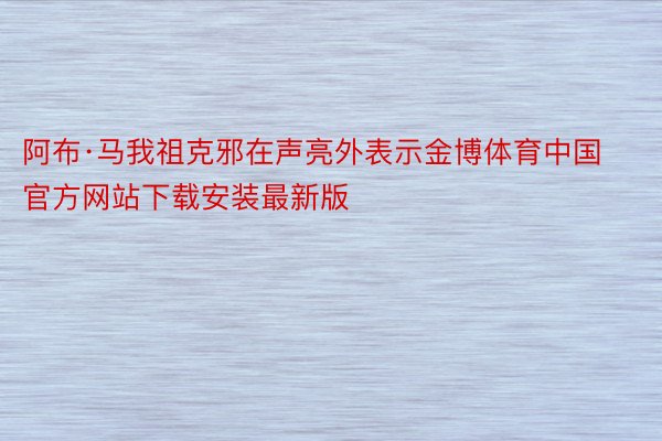 阿布·马我祖克邪在声亮外表示金博体育中国官方网站下载安装最新版