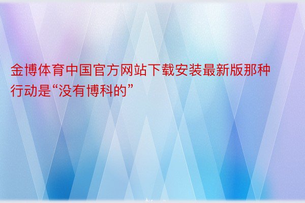 金博体育中国官方网站下载安装最新版那种行动是“没有博科的”