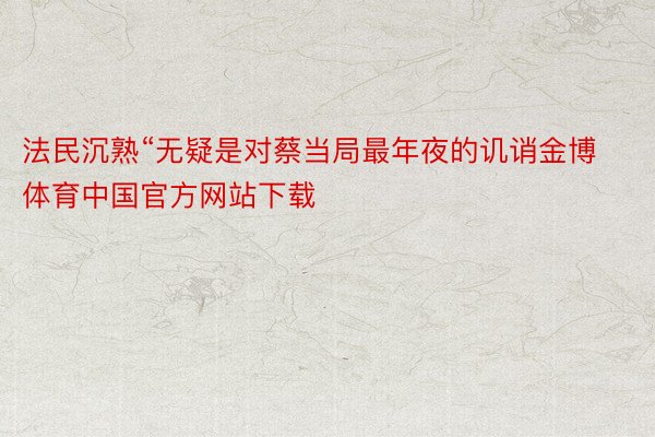 法民沉熟“无疑是对蔡当局最年夜的讥诮金博体育中国官方网站下载