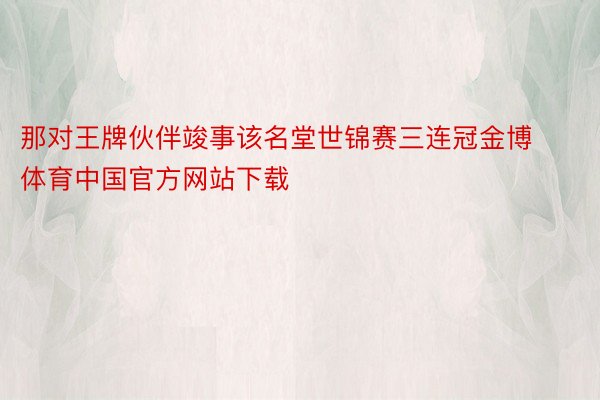 那对王牌伙伴竣事该名堂世锦赛三连冠金博体育中国官方网站下载
