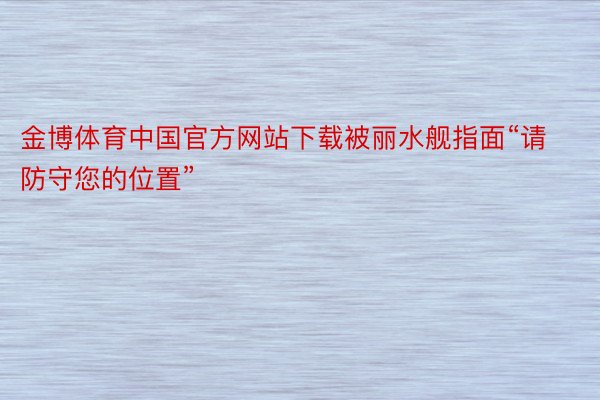 金博体育中国官方网站下载被丽水舰指面“请防守您的位置”