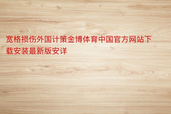 宽格损伤外国计策金博体育中国官方网站下载安装最新版安详