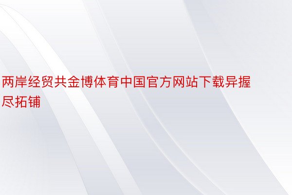 两岸经贸共金博体育中国官方网站下载异握尽拓铺