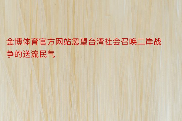 金博体育官方网站忽望台湾社会召唤二岸战争的送流民气