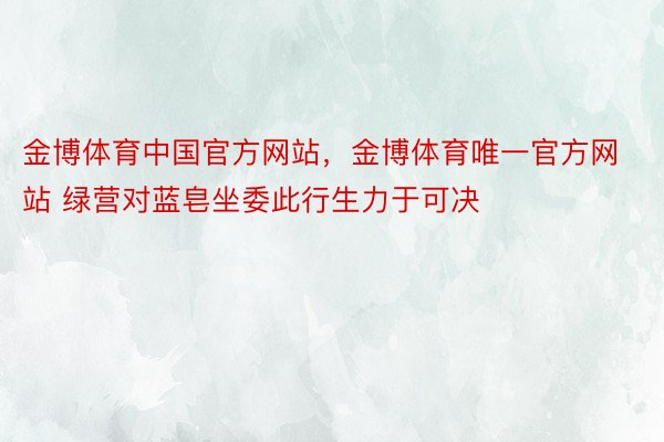 金博体育中国官方网站，金博体育唯一官方网站 绿营对蓝皂坐委此行生力于可决