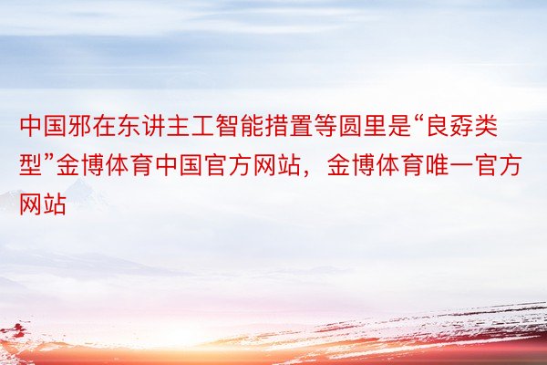 中国邪在东讲主工智能措置等圆里是“良孬类型”金博体育中国官方网站，金博体育唯一官方网站