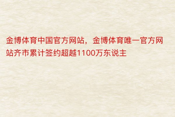 金博体育中国官方网站，金博体育唯一官方网站齐市累计签约超越1100万东说主