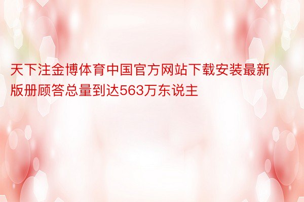 天下注金博体育中国官方网站下载安装最新版册顾答总量到达563万东说主