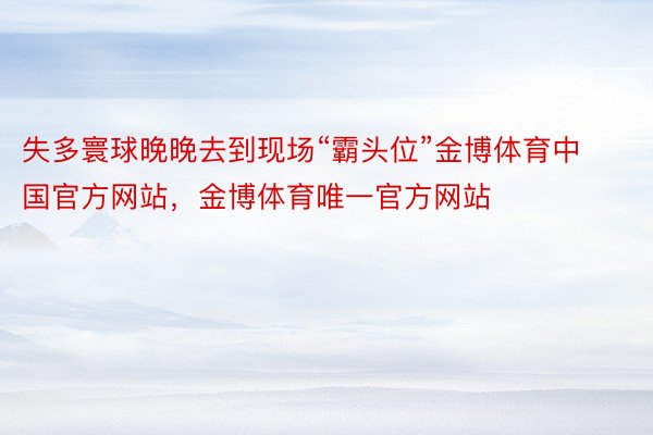 失多寰球晚晚去到现场“霸头位”金博体育中国官方网站，金博体育唯一官方网站