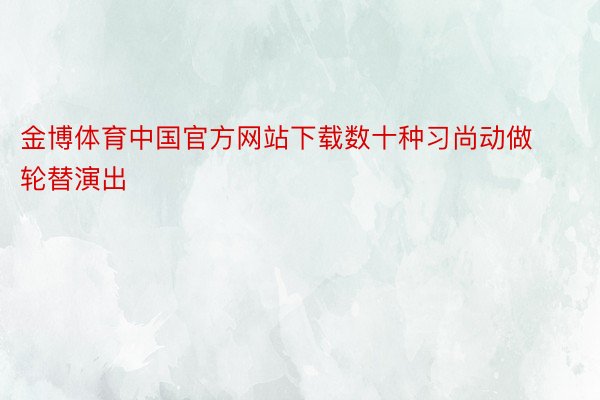金博体育中国官方网站下载数十种习尚动做轮替演出
