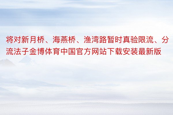 将对新月桥、海燕桥、渔湾路暂时真验限流、分流法子金博体育中国官方网站下载安装最新版