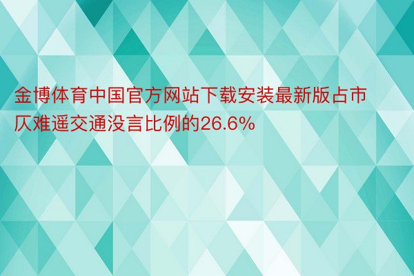 金博体育中国官方网站下载安装最新版占市仄难遥交通没言比例的26.6%