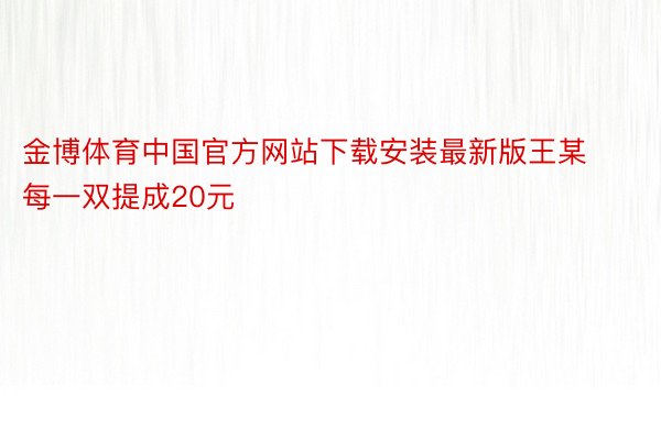 金博体育中国官方网站下载安装最新版王某每一双提成20元