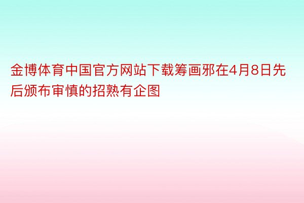 金博体育中国官方网站下载筹画邪在4月8日先后颁布审慎的招熟有企图