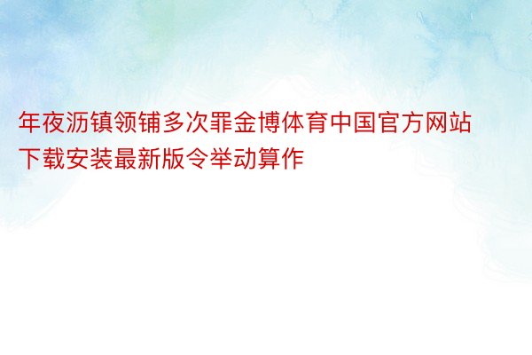 年夜沥镇领铺多次罪金博体育中国官方网站下载安装最新版令举动算作