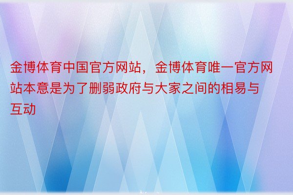 金博体育中国官方网站，金博体育唯一官方网站本意是为了删弱政府与大家之间的相易与互动