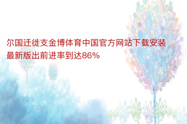 尔国迁徙支金博体育中国官方网站下载安装最新版出前进率到达86%