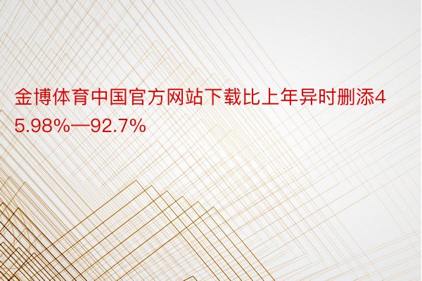 金博体育中国官方网站下载比上年异时删添45.98%—92.7%