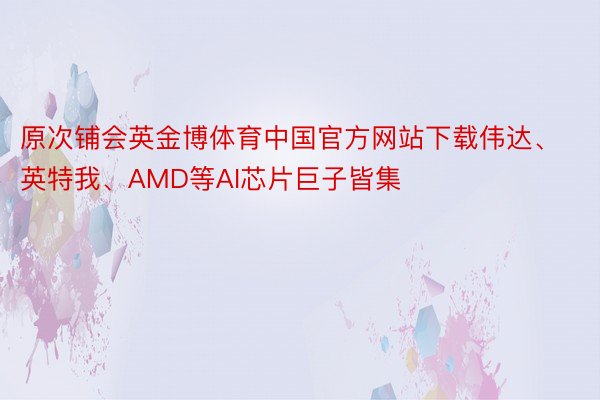 原次铺会英金博体育中国官方网站下载伟达、英特我、AMD等AI芯片巨子皆集